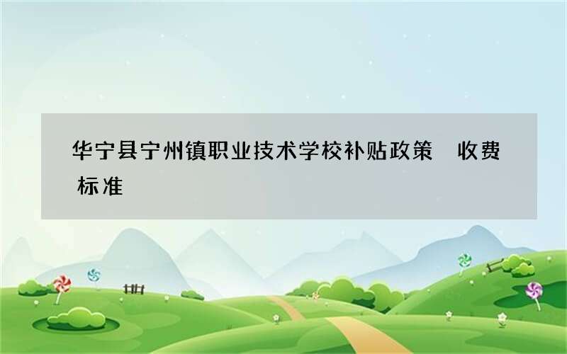 华宁县宁州镇职业技术学校补贴政策 收费标准